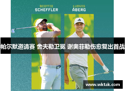 帕尔默邀请赛 舍夫勒卫冕 谢奥菲勒伤愈复出首战