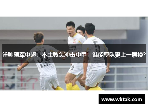 洋帅领军中超，本土教头冲击中甲：谁能率队更上一层楼？
